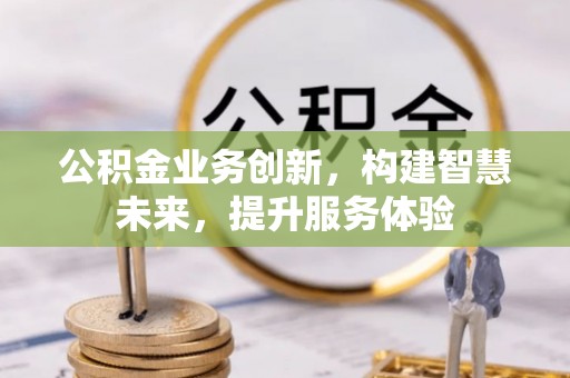 贵溪公积金业务创新，构建智慧未来，提升服务体验