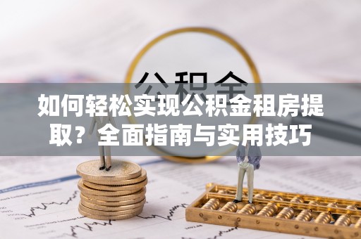 贵溪如何轻松实现公积金租房提取？全面指南与实用技巧