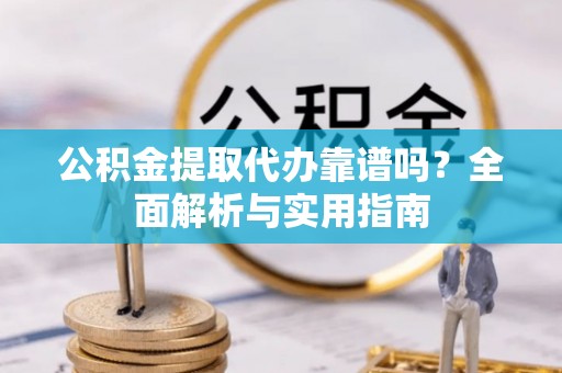 贵溪公积金提取代办靠谱吗？全面解析与实用指南