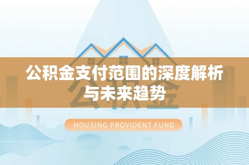 贵溪公积金支付范围的深度解析与未来趋势