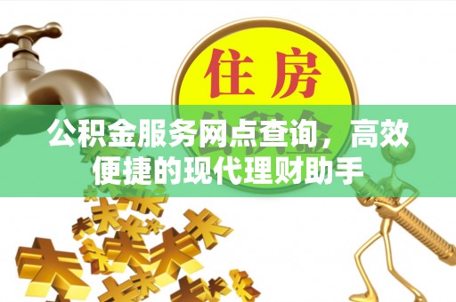 贵溪公积金服务网点查询，高效便捷的现代理财助手