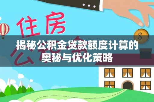 贵溪揭秘公积金贷款额度计算的奥秘与优化策略