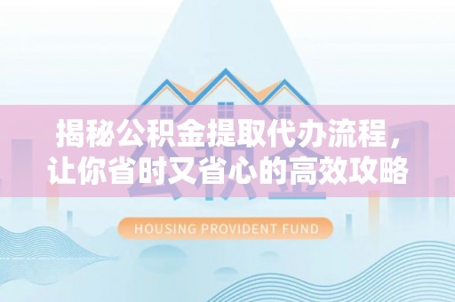 贵溪揭秘公积金提取代办流程，让你省时又省心的高效攻略
