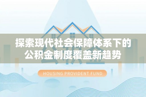 贵溪探索现代社会保障体系下的公积金制度覆盖新趋势