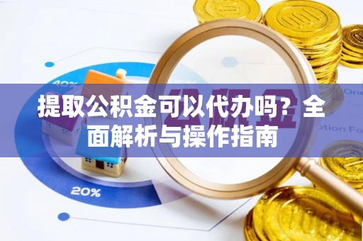 贵溪提取公积金可以代办吗？全面解析与操作指南