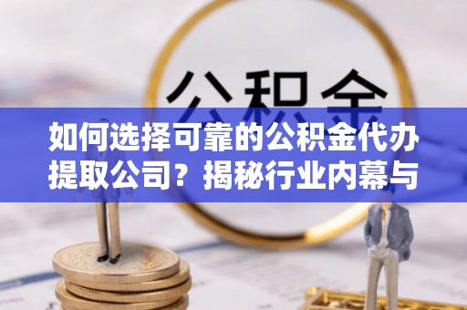 贵溪如何选择可靠的公积金代办提取公司？揭秘行业内幕与服务指南