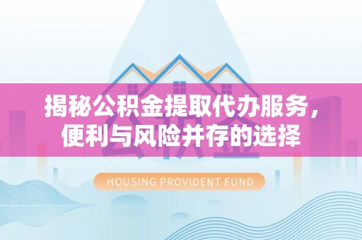 贵溪揭秘公积金提取代办服务，便利与风险并存的选择