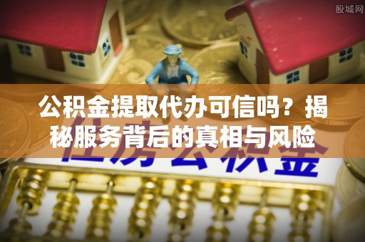 贵溪公积金提取代办可信吗？揭秘服务背后的真相与风险
