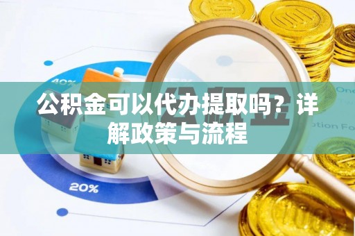 贵溪公积金可以代办提取吗？详解政策与流程