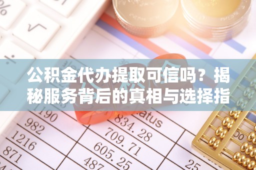 贵溪公积金代办提取可信吗？揭秘服务背后的真相与选择指南