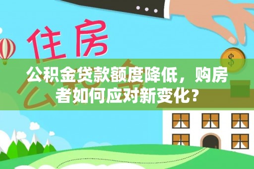 贵溪公积金贷款额度降低，购房者如何应对新变化？