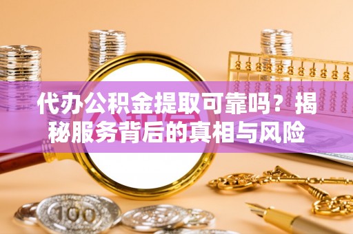 贵溪代办公积金提取可靠吗？揭秘服务背后的真相与风险
