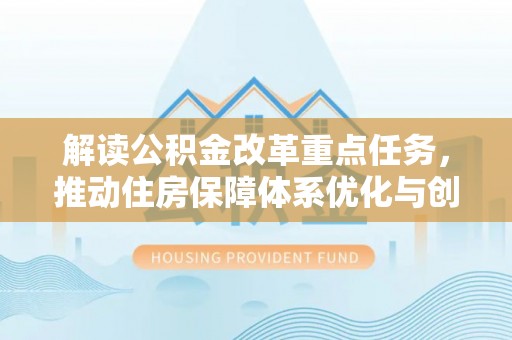 贵溪解读公积金改革重点任务，推动住房保障体系优化与创新