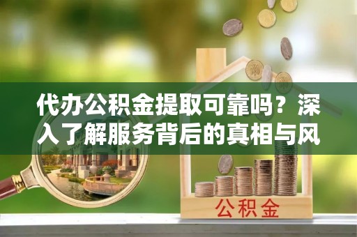 贵溪代办公积金提取可靠吗？深入了解服务背后的真相与风险