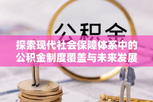 贵溪探索现代社会保障体系中的公积金制度覆盖与未来发展