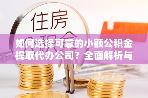 贵溪如何选择可靠的小额公积金提取代办公司？全面解析与实用指南