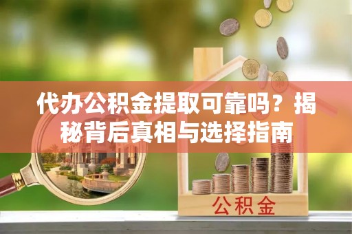 贵溪代办公积金提取可靠吗？揭秘背后真相与选择指南