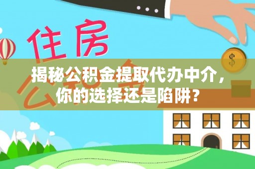 贵溪揭秘公积金提取代办中介，你的选择还是陷阱？