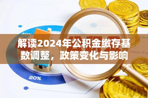 贵溪解读2024年公积金缴存基数调整，政策变化与影响