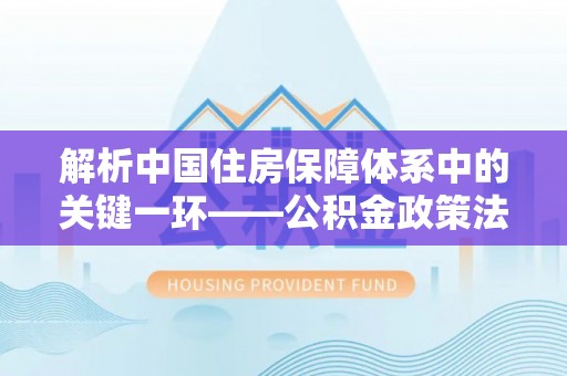 贵溪解析中国住房保障体系中的关键一环——公积金政策法规的演变与影响