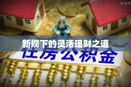 贵溪新规下的灵活理财之道