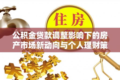 贵溪公积金贷款调整影响下的房产市场新动向与个人理财策略