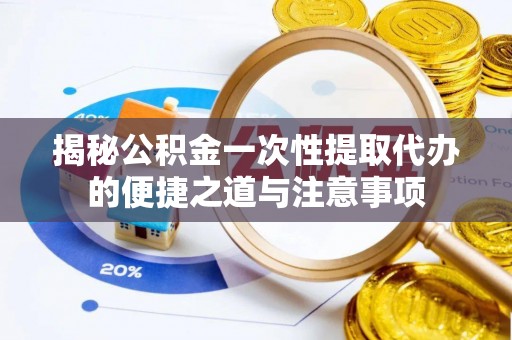 贵溪揭秘公积金一次性提取代办的便捷之道与注意事项