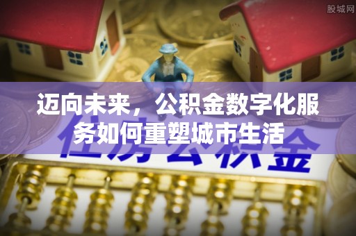 贵溪迈向未来，公积金数字化服务如何重塑城市生活