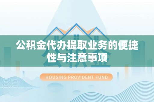 贵溪公积金代办提取业务的便捷性与注意事项