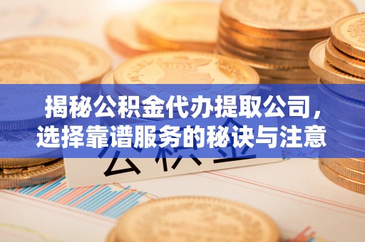 贵溪揭秘公积金代办提取公司，选择靠谱服务的秘诀与注意事项