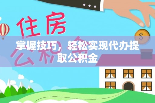 贵溪掌握技巧，轻松实现代办提取公积金