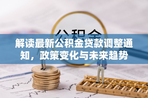 贵溪解读最新公积金贷款调整通知，政策变化与未来趋势