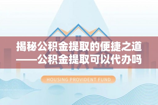 贵溪揭秘公积金提取的便捷之道——公积金提取可以代办吗？