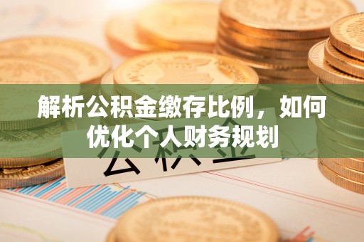 贵溪解析公积金缴存比例，如何优化个人财务规划