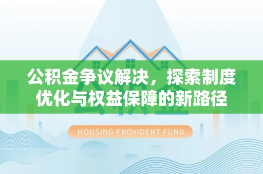 贵溪公积金争议解决，探索制度优化与权益保障的新路径