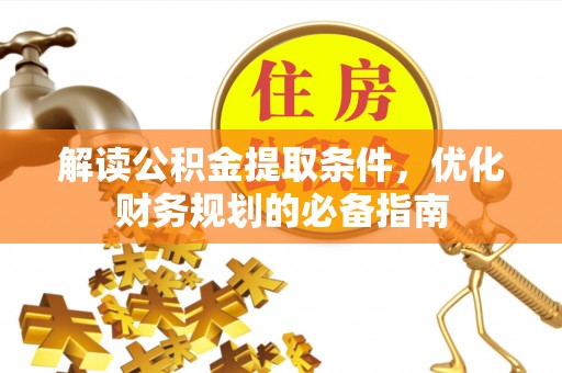 贵溪解读公积金提取条件，优化财务规划的必备指南
