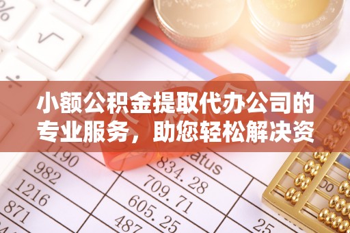 贵溪小额公积金提取代办公司的专业服务，助您轻松解决资金难题