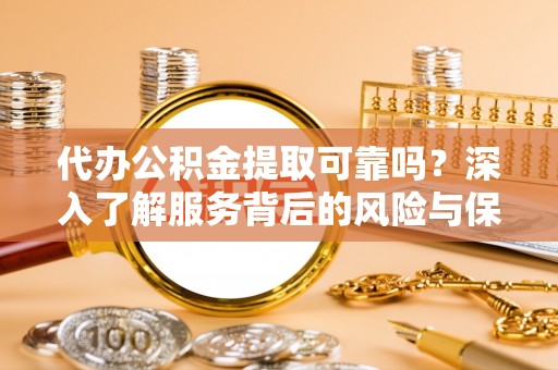 贵溪代办公积金提取可靠吗？深入了解服务背后的风险与保障