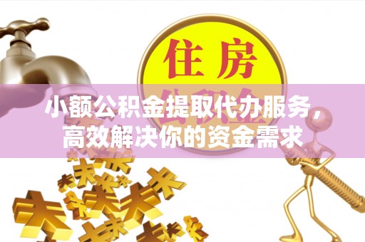 贵溪小额公积金提取代办服务，高效解决你的资金需求
