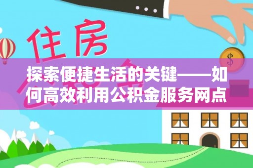 贵溪探索便捷生活的关键——如何高效利用公积金服务网点查询功能