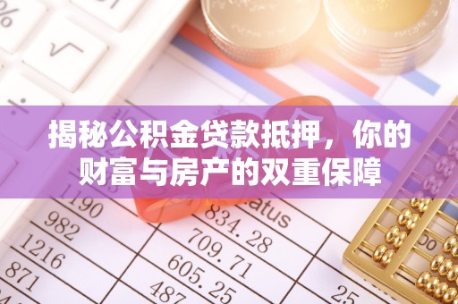 贵溪揭秘公积金贷款抵押，你的财富与房产的双重保障