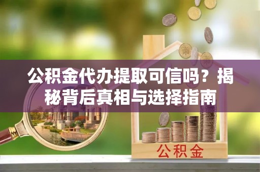 贵溪公积金代办提取可信吗？揭秘背后真相与选择指南