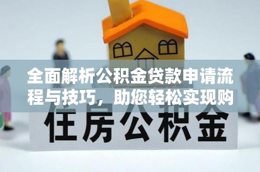 贵溪全面解析公积金贷款申请流程与技巧，助您轻松实现购房梦想