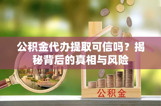 贵溪公积金代办提取可信吗？揭秘背后的真相与风险