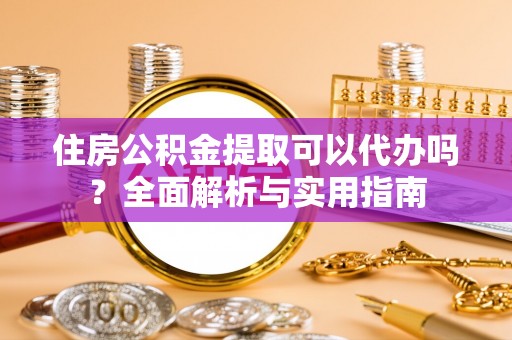 贵溪住房公积金提取可以代办吗？全面解析与实用指南