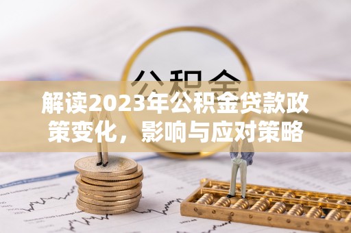 贵溪解读2023年公积金贷款政策变化，影响与应对策略