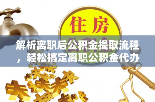 贵溪解析离职后公积金提取流程，轻松搞定离职公积金代办提取手续