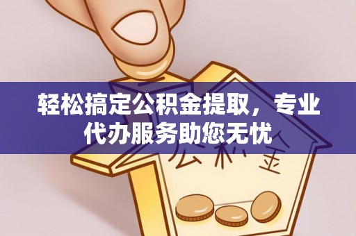 贵溪轻松搞定公积金提取，专业代办服务助您无忧