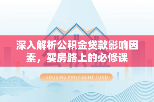 贵溪深入解析公积金贷款影响因素，买房路上的必修课
