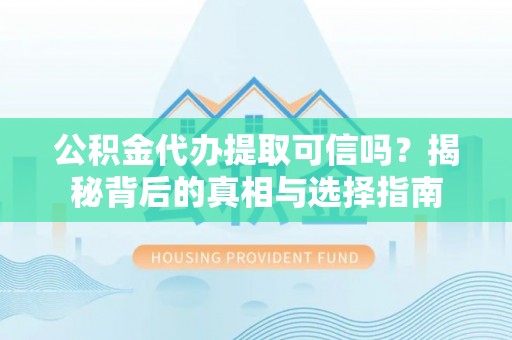 贵溪公积金代办提取可信吗？揭秘背后的真相与选择指南
